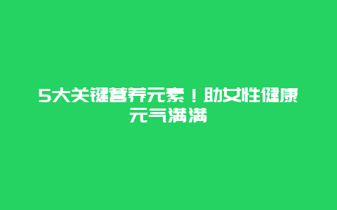 5大关键营养元素！助女性健康元气满满_http://www.365jiazheng.com_健康护理_第1张