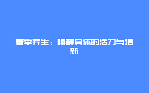 春季养生：唤醒身体的活力与清新_http://www.365jiazheng.com_健康护理_第1张