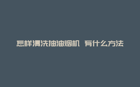 怎样清洗抽油烟机 有什么方法