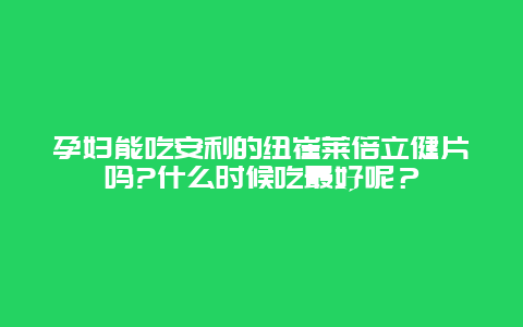 孕妇能吃安利的纽崔莱倍立健片吗?什么时候吃最好呢？