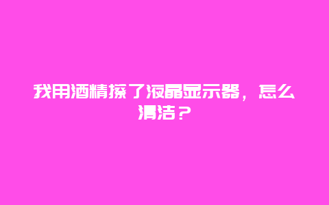 我用酒精擦了液晶显示器，怎么清洁？