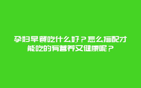 孕妇早餐吃什么好？怎么搭配才能吃的有营养又健康呢？