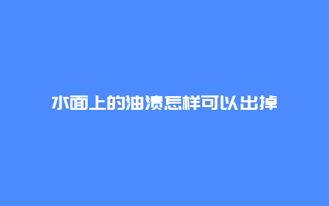 水面上的油渍怎样可以出掉