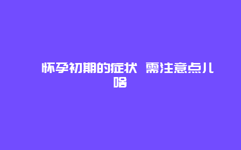 ​怀孕初期的症状 需注意点儿啥