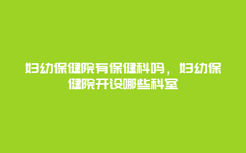 妇幼保健院有保健科吗，妇幼保健院开设哪些科室