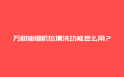 万和油烟机热清洗功能怎么用？