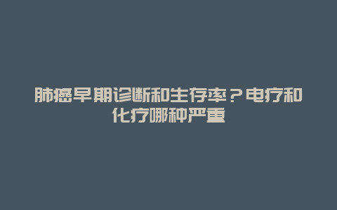 肺癌早期诊断和生存率？电疗和化疗哪种严重