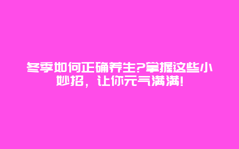 冬季如何正确养生?掌握这些小妙招，让你元气满满!_http://www.365jiazheng.com_健康护理_第1张