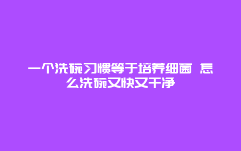 一个洗碗习惯等于培养细菌 怎么洗碗又快又干净