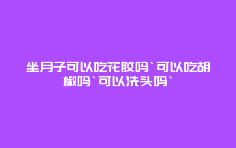 坐月子可以吃花胶吗`可以吃胡椒吗`可以洗头吗`