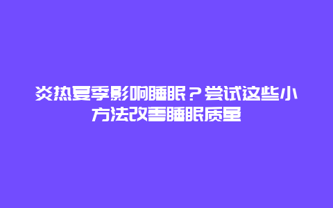 炎热夏季影响睡眠？尝试这些小方法改善睡眠质量