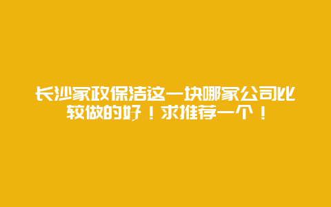 长沙家政保洁这一块哪家公司比较做的好！求推荐一个！