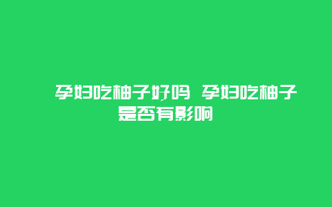 ​孕妇吃柚子好吗 孕妇吃柚子是否有影响