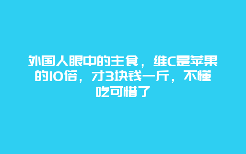 外国人眼中的主食，维C是苹果的10倍，才3块钱一斤，不懂吃可惜了