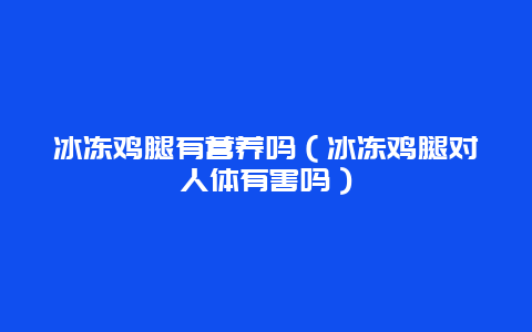 冰冻鸡腿有营养吗（冰冻鸡腿对人体有害吗）