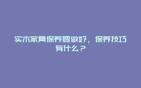 实木家具保养要做好，保养技巧有什么？_http://www.365jiazheng.com_保洁卫生_第1张