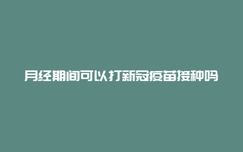 月经期间可以打新冠疫苗接种吗