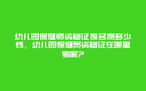 幼儿园保健师资格证报名费多少钱，幼儿园保健员资格证在哪里考呢?