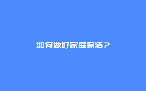 如何做好家庭保洁？