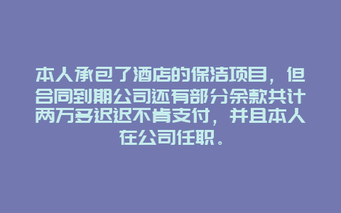 本人承包了酒店的保洁项目，但合同到期公司还有部分余款共计两万多迟迟不肯支付，并且本人在公司任职。