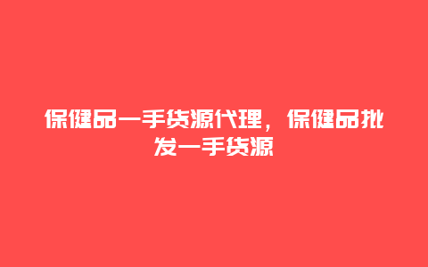 保健品一手货源代理，保健品批发一手货源