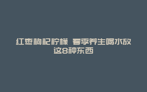 红枣枸杞柠檬 春季养生喝水放这8种东西