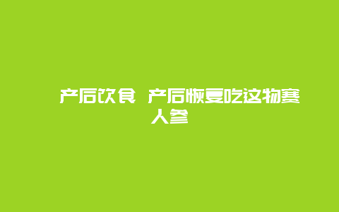 ​产后饮食 产后恢复吃这物赛人参