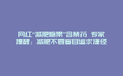 网红“减肥糖果”含禁药 专家提醒：减肥不要盲目追求捷径