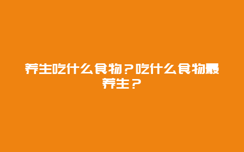 养生吃什么食物？吃什么食物最养生？_http://www.365jiazheng.com_健康护理_第1张