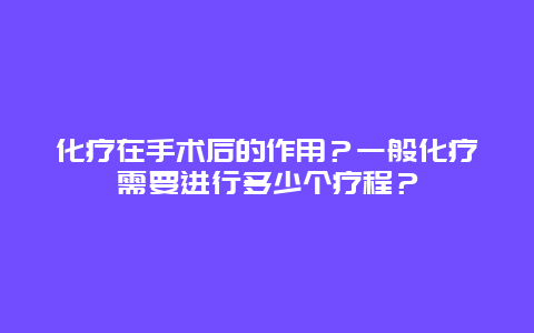 化疗在手术后的作用？一般化疗需要进行多少个疗程？