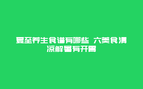 夏至养生食谱有哪些 六美食清凉解暑有开胃