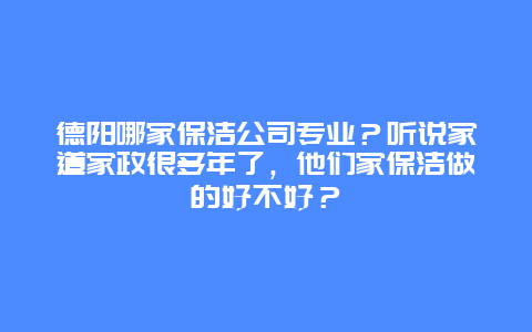 德阳哪家保洁公司专业？听说家道家政很多年了，他们家保洁做的好不好？