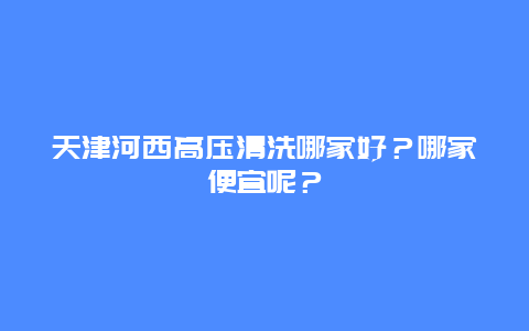 天津河西高压清洗哪家好？哪家便宜呢？