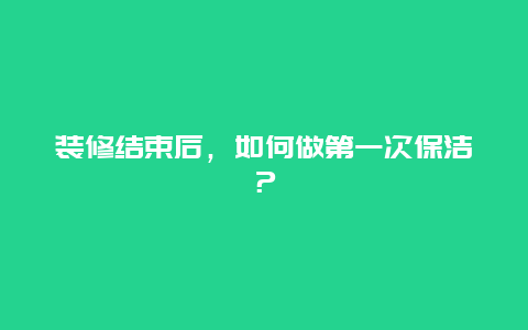 装修结束后，如何做第一次保洁？