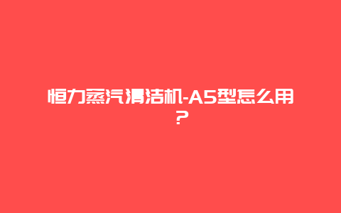 恒力蒸汽清洁机-A5型怎么用哇？