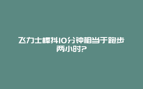 飞力士棒抖10分钟相当于跑步两小时?