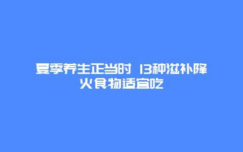 夏季养生正当时 13种滋补降火食物适宜吃