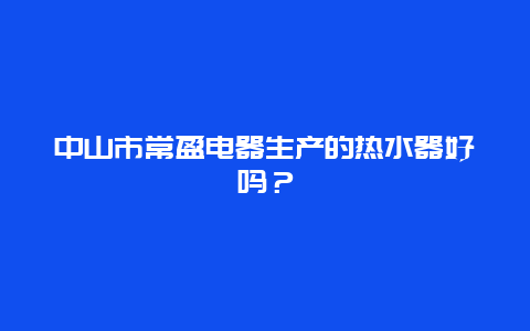 中山市常盈电器生产的热水器好吗？