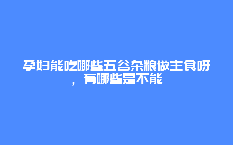 孕妇能吃哪些五谷杂粮做主食呀，有哪些是不能