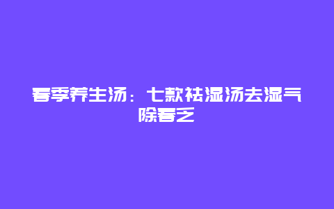 春季养生汤：七款祛湿汤去湿气除春乏_http://www.365jiazheng.com_健康护理_第1张