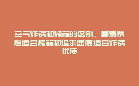 空气炸锅和烤箱的区别，喜爱烘焙适合烤箱和追求速度适合炸锅优质