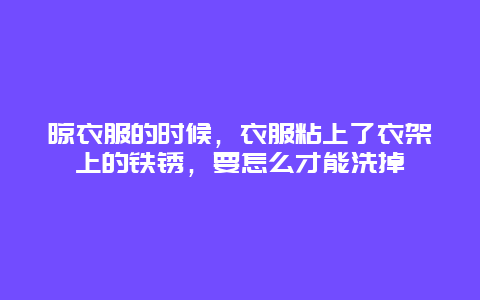 晾衣服的时候，衣服粘上了衣架上的铁锈，要怎么才能洗掉_http://www.365jiazheng.com_保洁卫生_第1张