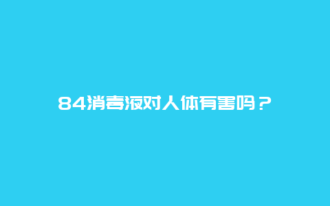 84消毒液对人体有害吗？