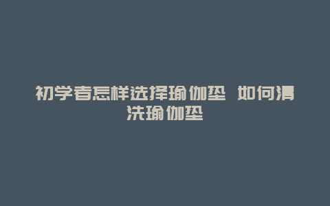 初学者怎样选择瑜伽垫 如何清洗瑜伽垫