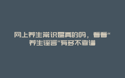 网上养生常识是真的吗，看看“养生谣言”有多不靠谱_http://www.365jiazheng.com_健康护理_第1张