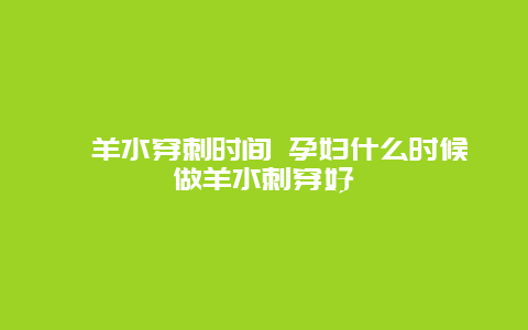 ​羊水穿刺时间 孕妇什么时候做羊水刺穿好