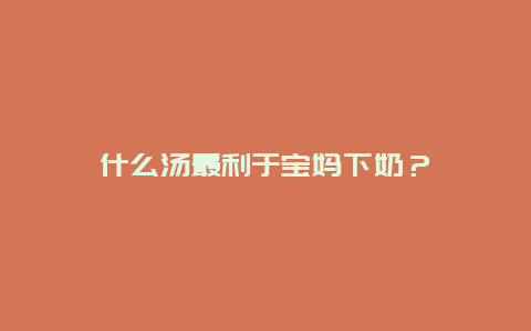 什么汤最利于宝妈下奶？