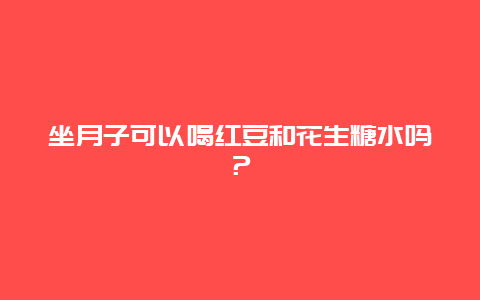 坐月子可以喝红豆和花生糖水吗？