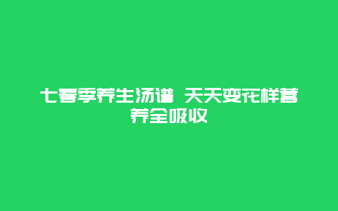 七春季养生汤谱 天天变花样营养全吸收_http://www.365jiazheng.com_健康护理_第1张