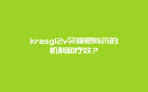 krasg12v突变靶向药的机制和疗效？